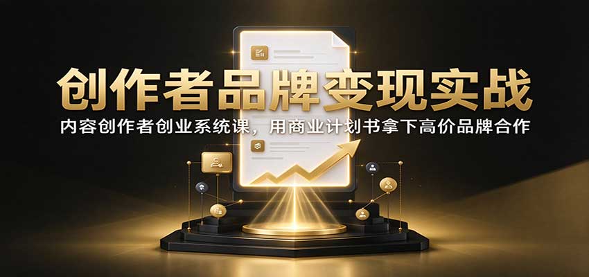 创作者品牌变现实战：内容创作者创业系统课，用商业计划书拿下高价品牌合作-heixxmi